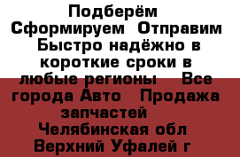 Подберём. Сформируем. Отправим. Быстро надёжно в короткие сроки в любые регионы. - Все города Авто » Продажа запчастей   . Челябинская обл.,Верхний Уфалей г.